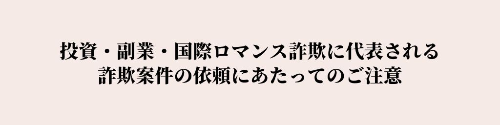 投資・副業・国際ロマンス詐欺に代表される詐欺案件の依頼にあたってのご注意